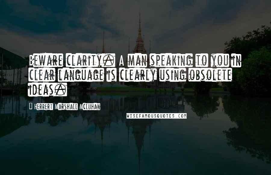 Herbert Marshall Mcluhan quotes: Beware clarity. A man speaking to you in clear language is clearly using obsolete ideas.
