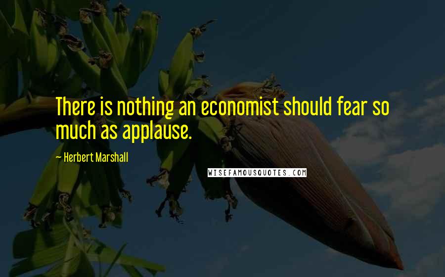 Herbert Marshall quotes: There is nothing an economist should fear so much as applause.