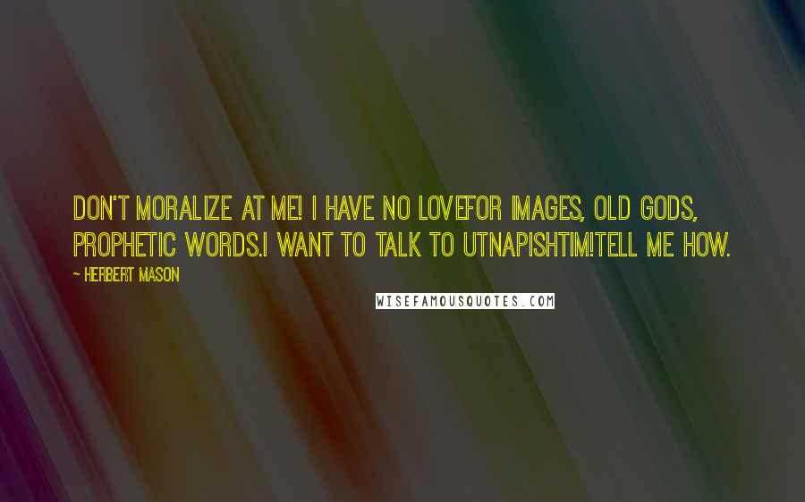 Herbert Mason quotes: Don't moralize at me! I have no loveFor images, old gods, prophetic words.I want to talk to Utnapishtim!Tell me how.