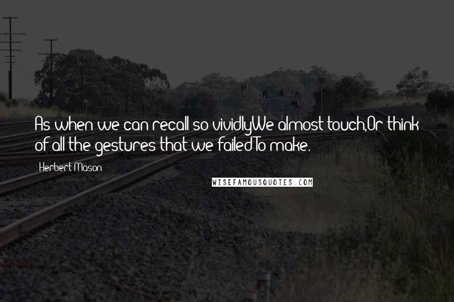 Herbert Mason quotes: As when we can recall so vividlyWe almost touch,Or think of all the gestures that we failedTo make.