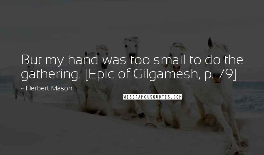 Herbert Mason quotes: But my hand was too small to do the gathering. [Epic of Gilgamesh, p. 79]
