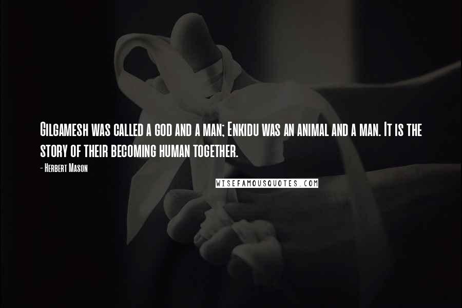 Herbert Mason quotes: Gilgamesh was called a god and a man; Enkidu was an animal and a man. It is the story of their becoming human together. Herbert Mason quotes: Gilgamesh was called a god and a man; Enkidu was an animal and a man. It is the story of their becoming human together.