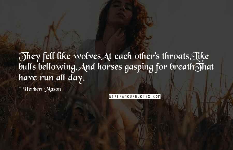 Herbert Mason quotes: They fell like wolvesAt each other's throats,Like bulls bellowing,And horses gasping for breathThat have run all day.