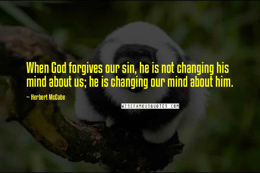 Herbert McCabe quotes: When God forgives our sin, he is not changing his mind about us; he is changing our mind about him.