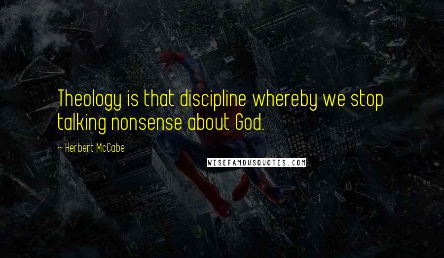 Herbert McCabe quotes: Theology is that discipline whereby we stop talking nonsense about God.