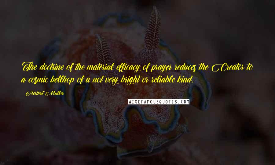 Herbert Muller quotes: The doctrine of the material efficacy of prayer reduces the Creator to a cosmic bellhop of a not very bright or reliable kind.