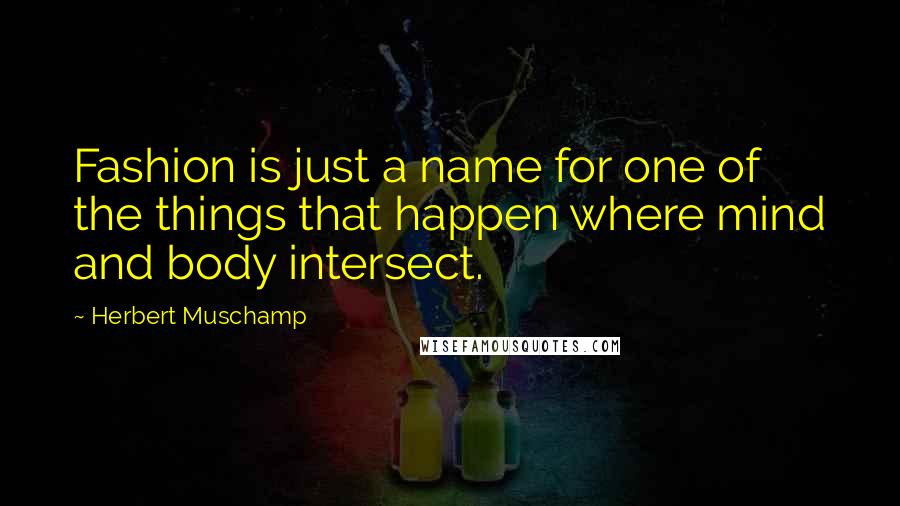 Herbert Muschamp quotes: Fashion is just a name for one of the things that happen where mind and body intersect.