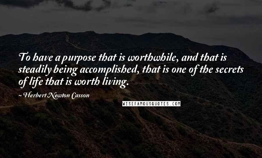 Herbert Newton Casson quotes: To have a purpose that is worthwhile, and that is steadily being accomplished, that is one of the secrets of life that is worth living.