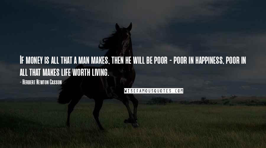 Herbert Newton Casson quotes: If money is all that a man makes, then he will be poor - poor in happiness, poor in all that makes life worth living.