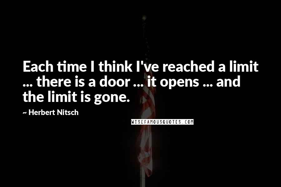 Herbert Nitsch quotes: Each time I think I've reached a limit ... there is a door ... it opens ... and the limit is gone.