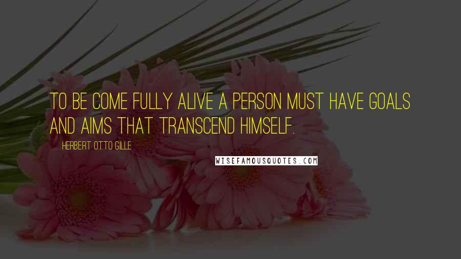 Herbert Otto Gille quotes: To be come fully alive a person must have goals and aims that transcend himself.