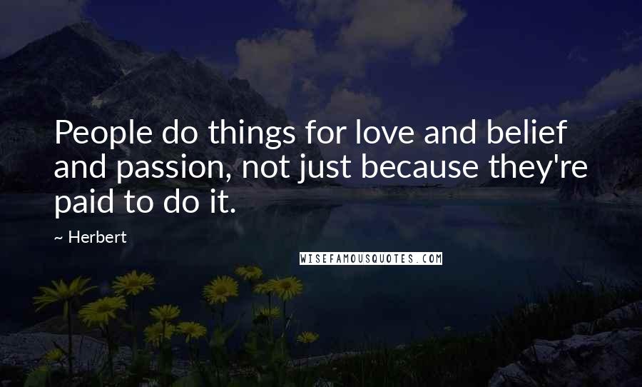 Herbert quotes: People do things for love and belief and passion, not just because they're paid to do it.