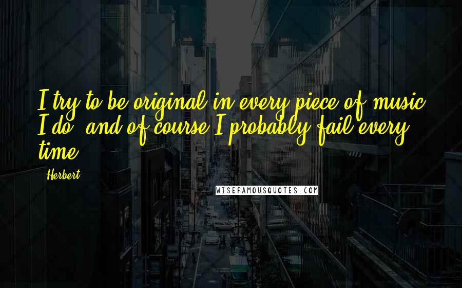 Herbert quotes: I try to be original in every piece of music I do, and of course I probably fail every time.