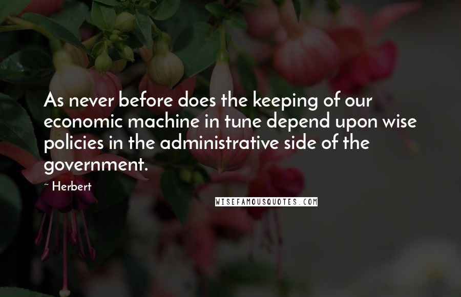 Herbert quotes: As never before does the keeping of our economic machine in tune depend upon wise policies in the administrative side of the government. Herbert quotes: As never before does the keeping of our economic machine in tune depend upon wise policies in the administrative side of the government.