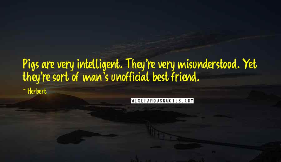 Herbert quotes: Pigs are very intelligent. They're very misunderstood. Yet they're sort of man's unofficial best friend. Herbert quotes: Pigs are very intelligent. They're very misunderstood. Yet they're sort of man's unofficial best friend.