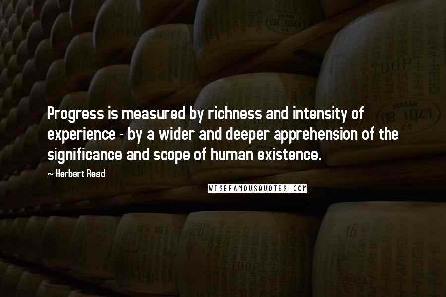 Herbert Read quotes: Progress is measured by richness and intensity of experience - by a wider and deeper apprehension of the significance and scope of human existence.