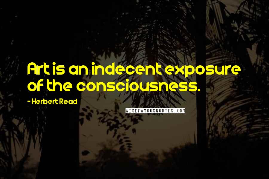 Herbert Read quotes: Art is an indecent exposure of the consciousness.