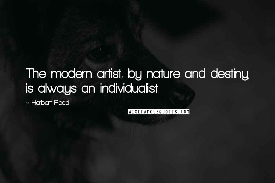 Herbert Read quotes: The modern artist, by nature and destiny, is always an individualist.