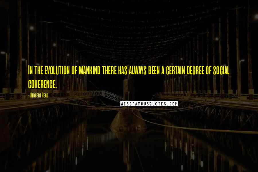 Herbert Read quotes: In the evolution of mankind there has always been a certain degree of social coherence.