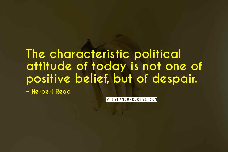 Herbert Read quotes: The characteristic political attitude of today is not one of positive belief, but of despair.