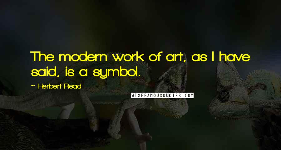 Herbert Read quotes: The modern work of art, as I have said, is a symbol.