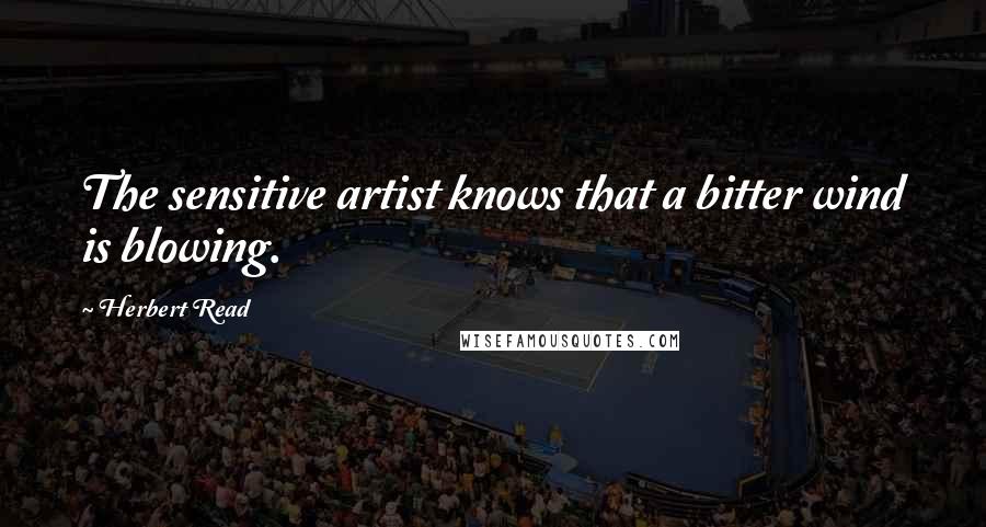 Herbert Read quotes: The sensitive artist knows that a bitter wind is blowing.