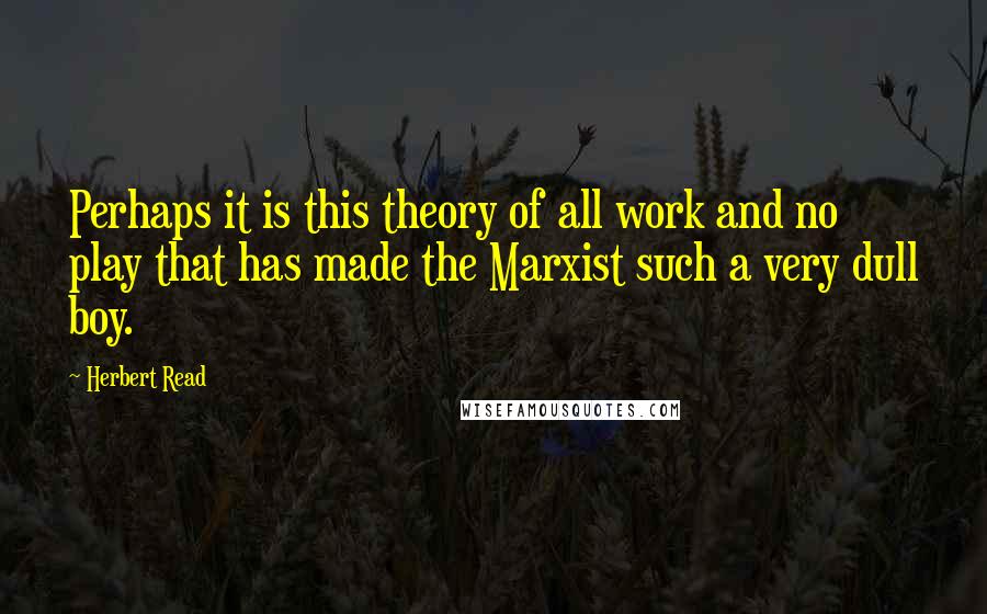 Herbert Read quotes: Perhaps it is this theory of all work and no play that has made the Marxist such a very dull boy.