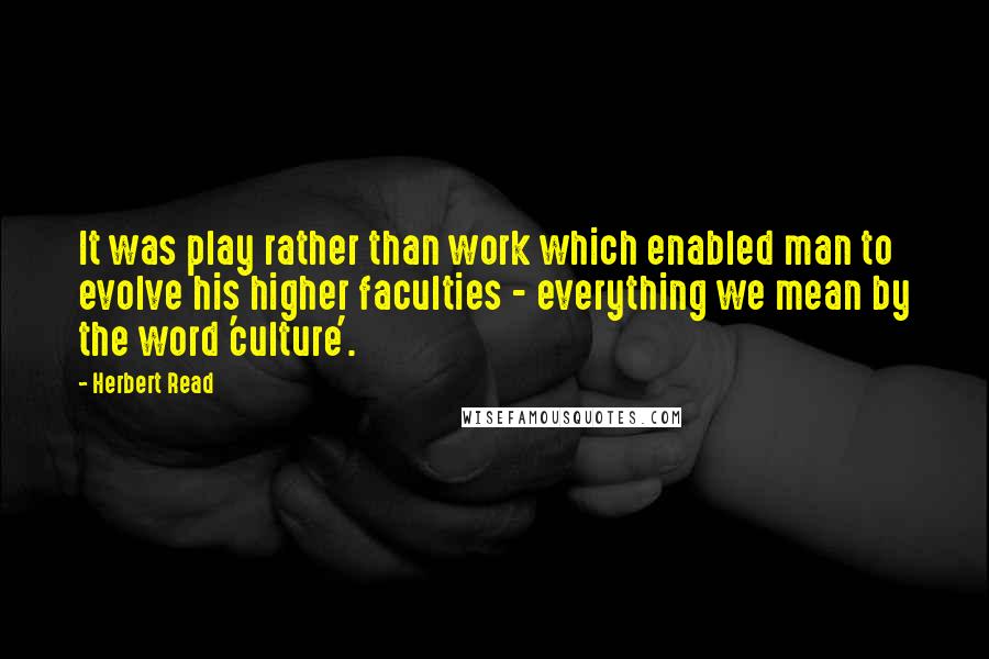 Herbert Read quotes: It was play rather than work which enabled man to evolve his higher faculties - everything we mean by the word 'culture'.