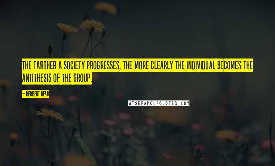 Herbert Read quotes: The farther a society progresses, the more clearly the individual becomes the antithesis of the group.