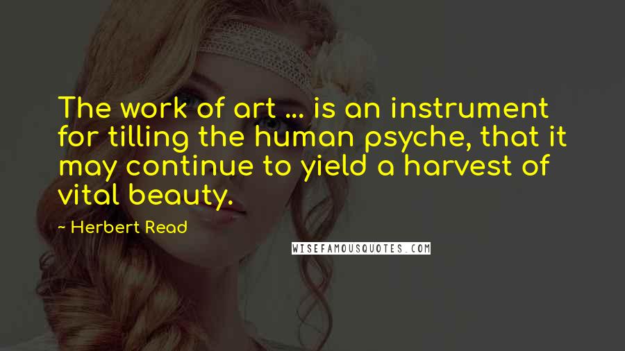 Herbert Read quotes: The work of art ... is an instrument for tilling the human psyche, that it may continue to yield a harvest of vital beauty.