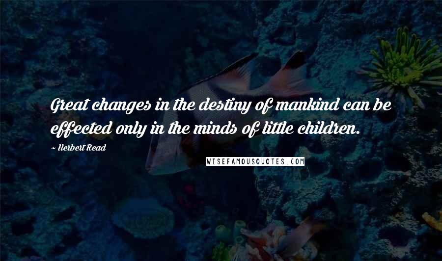 Herbert Read quotes: Great changes in the destiny of mankind can be effected only in the minds of little children.