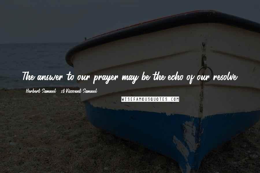 Herbert Samuel, 1st Viscount Samuel quotes: The answer to our prayer may be the echo of our resolve. Herbert Samuel, 1st Viscount Samuel quotes: The answer to our prayer may be the echo of our resolve.