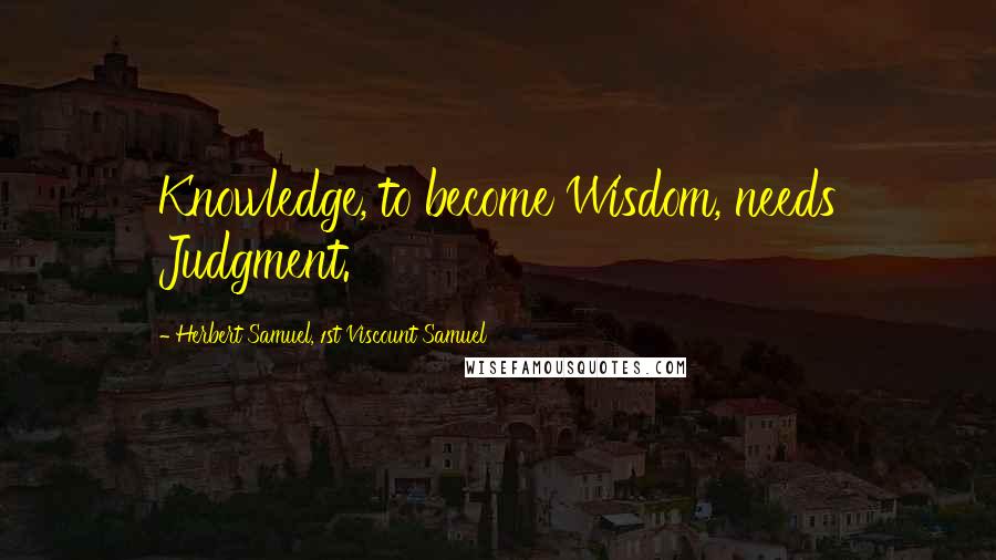 Herbert Samuel, 1st Viscount Samuel quotes: Knowledge, to become Wisdom, needs Judgment. Herbert Samuel, 1st Viscount Samuel quotes: Knowledge, to become Wisdom, needs Judgment.