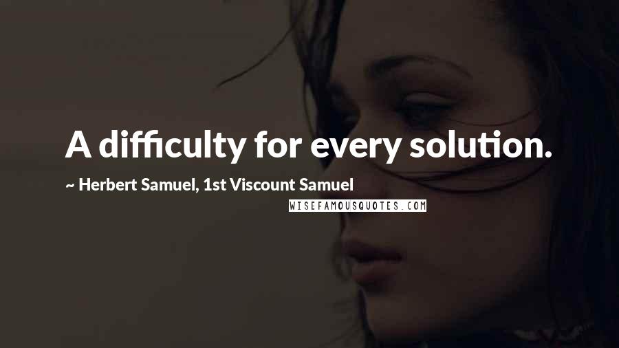 Herbert Samuel, 1st Viscount Samuel quotes: A difficulty for every solution. Herbert Samuel, 1st Viscount Samuel quotes: A difficulty for every solution.