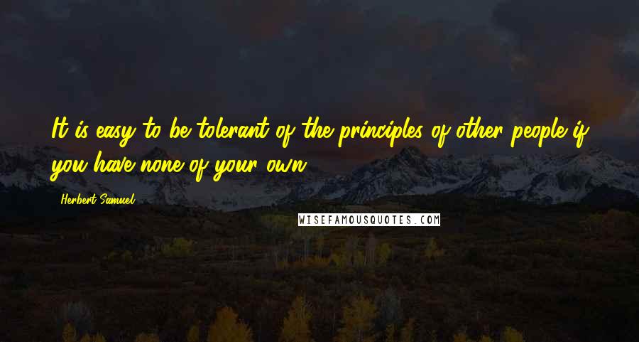 Herbert Samuel quotes: It is easy to be tolerant of the principles of other people if you have none of your own.