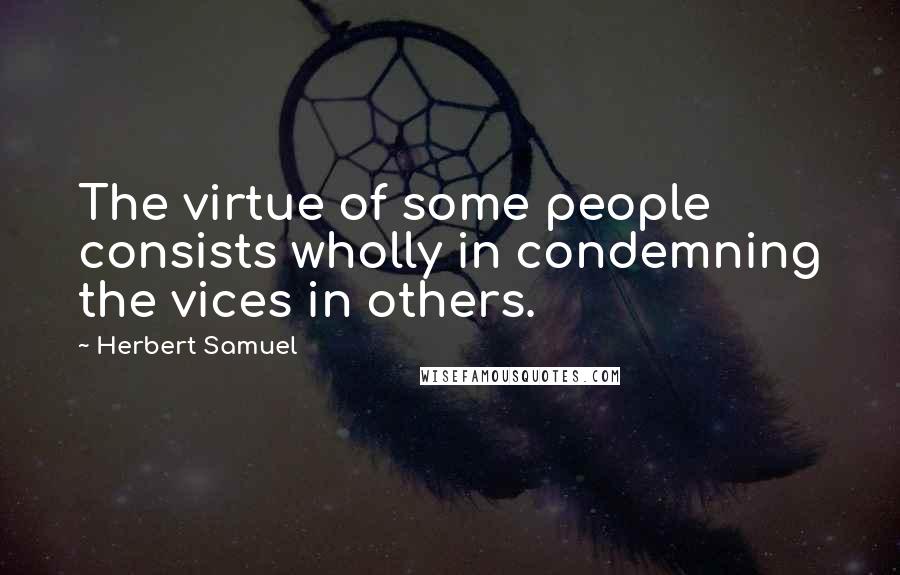 Herbert Samuel quotes: The virtue of some people consists wholly in condemning the vices in others.