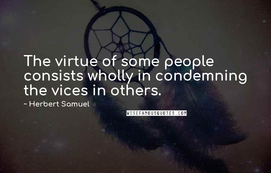 Herbert Samuel quotes: The virtue of some people consists wholly in condemning the vices in others. Herbert Samuel quotes: The virtue of some people consists wholly in condemning the vices in others.