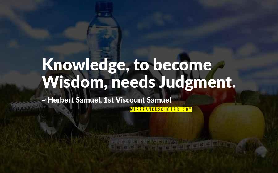Herbert Samuel Quotes By Herbert Samuel, 1st Viscount Samuel: Knowledge, to become Wisdom, needs Judgment. Herbert Samuel Quotes By Herbert Samuel, 1st Viscount Samuel: Knowledge, to become Wisdom, needs Judgment.