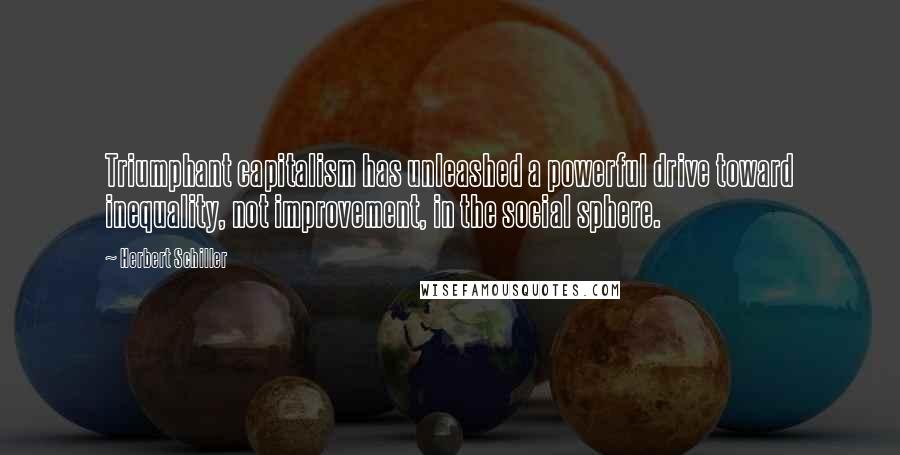 Herbert Schiller quotes: Triumphant capitalism has unleashed a powerful drive toward inequality, not improvement, in the social sphere. Herbert Schiller quotes: Triumphant capitalism has unleashed a powerful drive toward inequality, not improvement, in the social sphere.