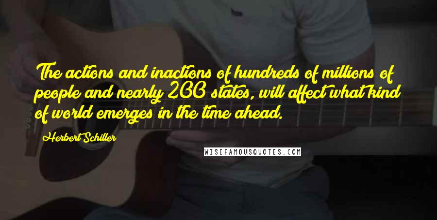 Herbert Schiller quotes: The actions and inactions of hundreds of millions of people and nearly 200 states, will affect what kind of world emerges in the time ahead.