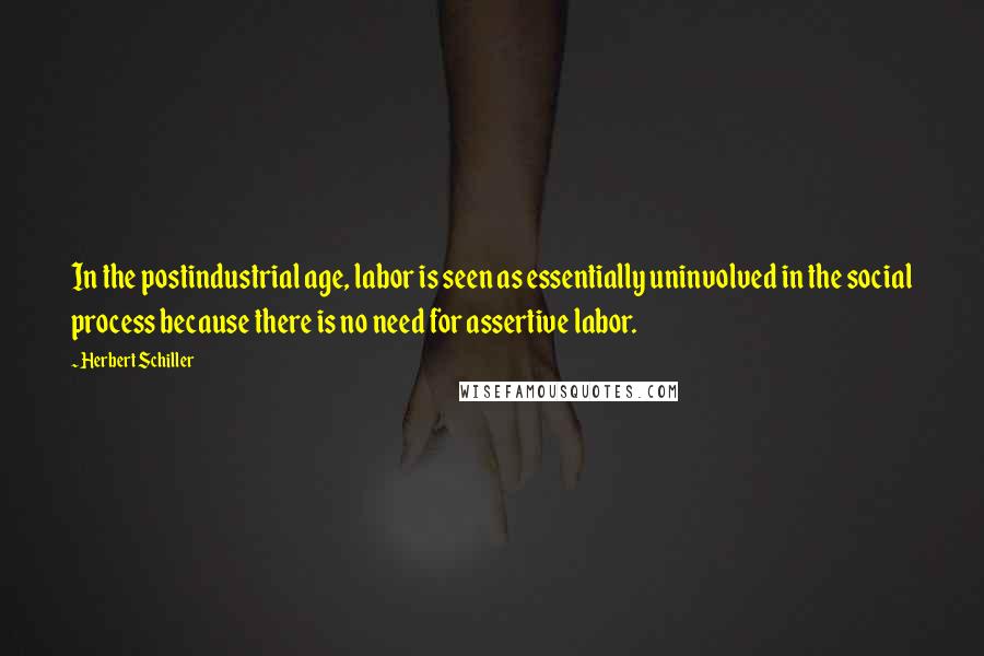 Herbert Schiller quotes: In the postindustrial age, labor is seen as essentially uninvolved in the social process because there is no need for assertive labor.