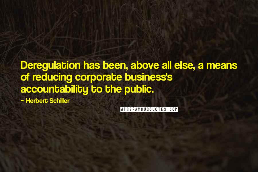 Herbert Schiller quotes: Deregulation has been, above all else, a means of reducing corporate business's accountability to the public. Herbert Schiller quotes: Deregulation has been, above all else, a means of reducing corporate business's accountability to the public.