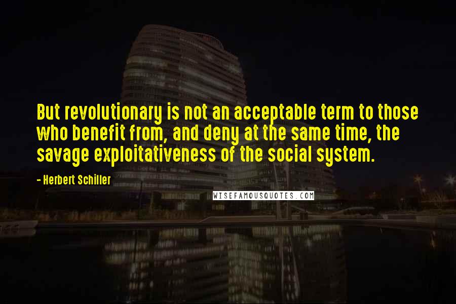 Herbert Schiller quotes: But revolutionary is not an acceptable term to those who benefit from, and deny at the same time, the savage exploitativeness of the social system.