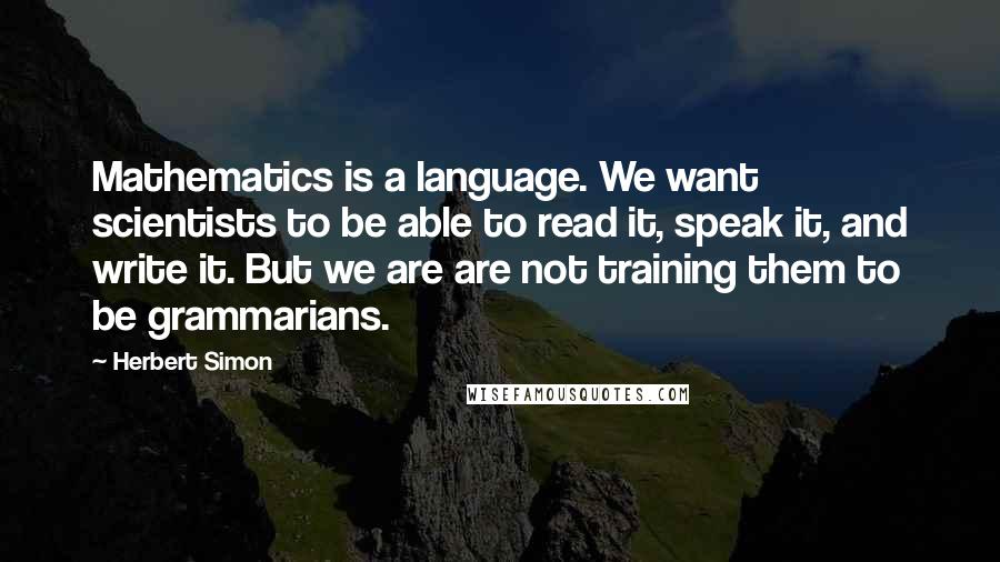 Herbert Simon quotes: Mathematics is a language. We want scientists to be able to read it, speak it, and write it. But we are are not training them to be grammarians.