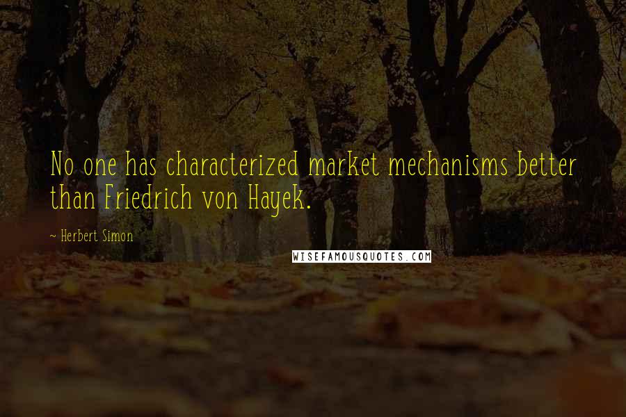 Herbert Simon quotes: No one has characterized market mechanisms better than Friedrich von Hayek.