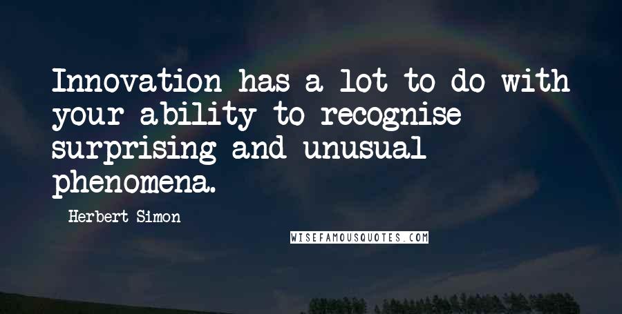 Herbert Simon quotes: Innovation has a lot to do with your ability to recognise surprising and unusual phenomena.