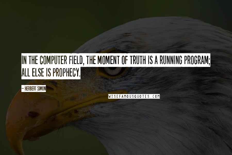 Herbert Simon quotes: In the computer field, the moment of truth is a running program; all else is prophecy.