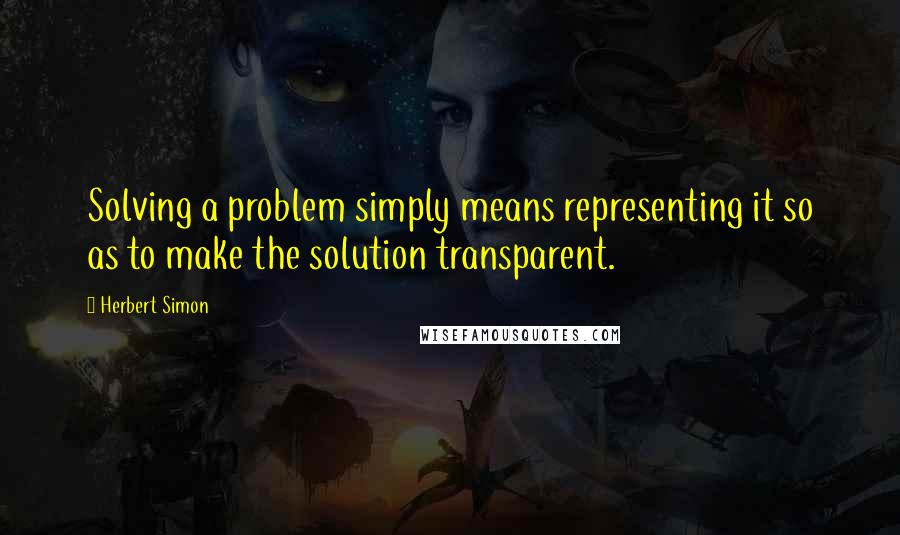Herbert Simon quotes: Solving a problem simply means representing it so as to make the solution transparent.