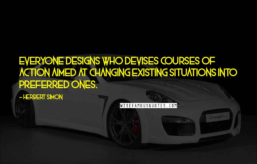 Herbert Simon quotes: Everyone designs who devises courses of action aimed at changing existing situations into preferred ones.