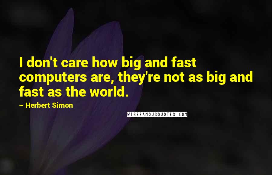 Herbert Simon quotes: I don't care how big and fast computers are, they're not as big and fast as the world.